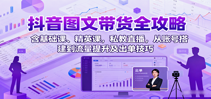 抖音图文带货全攻略：含基础课、精英课，私教直播，从账号搭建到流量提升及出单技巧-HEIXMI（中国站）