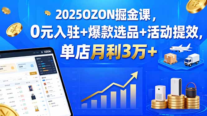 2025OZON掘金课，0元入驻+爆款选品+活动提效，单店月利3万+-HEIXMI（中国站）