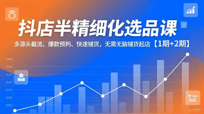 抖店半精细化选品课，多源头截流、爆款预判、快速铺货，无脑铺货起店【1期+2期】-HEIXMI（中国站）