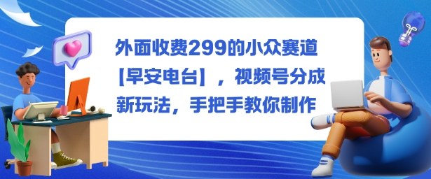 外面收费299的小众赛道【早安电台】，视频号分成新玩法，手把手教你制作-HEIXMI（中国站）
