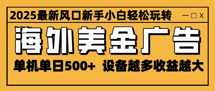 2025最新风口 海外美金广告 单机单日500+ 可无限放大 设备越多收益越大 轻松上手-HEIXMI（中国站）