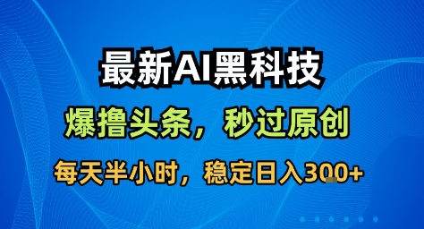 最新AI黑科技撸头条收益软件，无需指令，原创度直接拉满，每日稳定收益3张【揭秘】-HEIXMI（中国站）