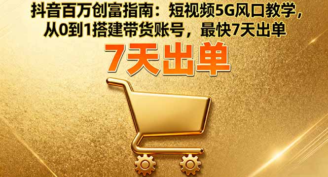 抖音百万创富指南：短视频5G风口教学，从0到1搭建带货账号，最快7天出单-HEIXMI（中国站）