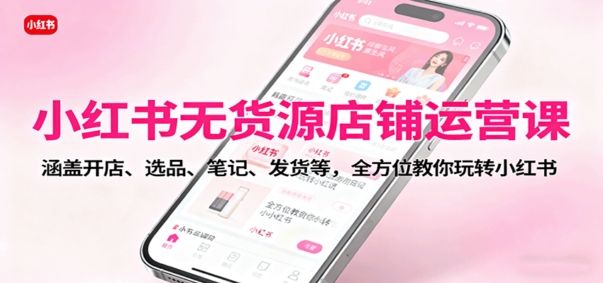 小红书无货源店铺运营课：涵盖开店、选品、笔记、发货等，全方位教你玩转小红书-HEIXMI（中国站）