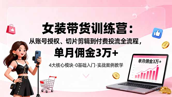 女装带货特训营：从账号授权、切片剪辑到付费投流全流程，单月佣金3万+-HEIXMI（中国站）