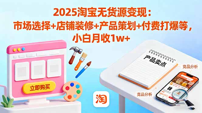 2025淘宝无货源变现：市场选择+店铺装修+产品策划+付费打爆等 小白月收1w+-HEIXMI（中国站）