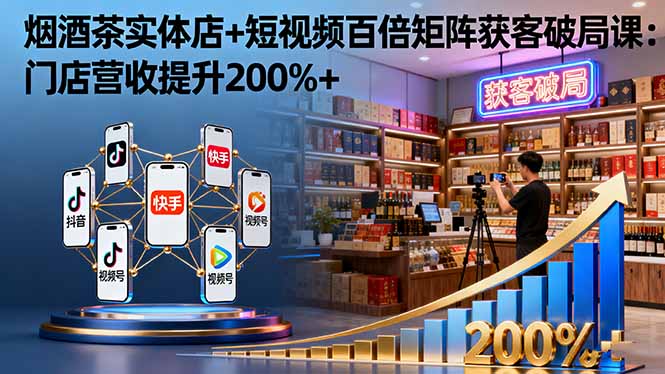 烟酒茶实体店+短视频百倍矩阵获客破局课：门店营收提升200%+-HEIXMI（中国站）