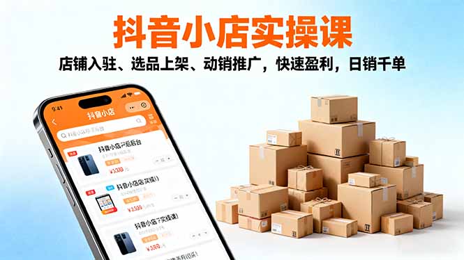 2025抖音小店实操课，店铺入驻、选品上架、动销推广，快速盈利，日销千单-HEIXMI（中国站）