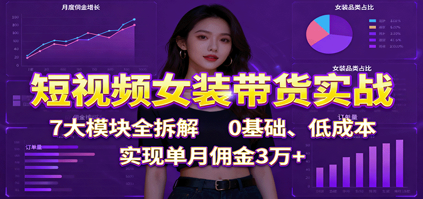 短视频女装带货实战：7大模块全拆解，0基础、低成本，实现单月佣金3万+-HEIXMI（中国站）