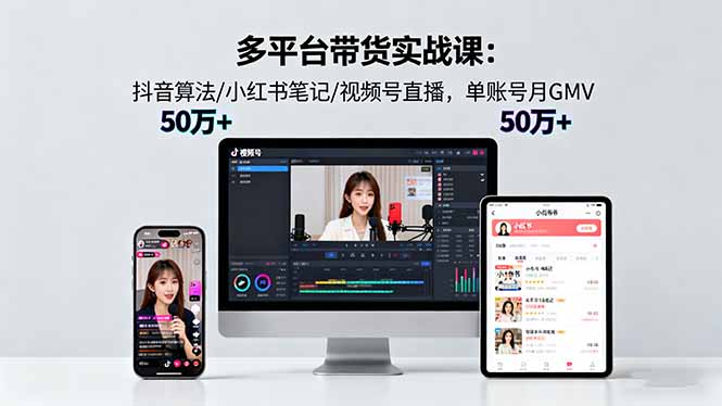 多平台带货实战课18.0：抖音算法/小红书笔记/视频号直播，单账号月GMV50w+-HEIXMI（中国站）