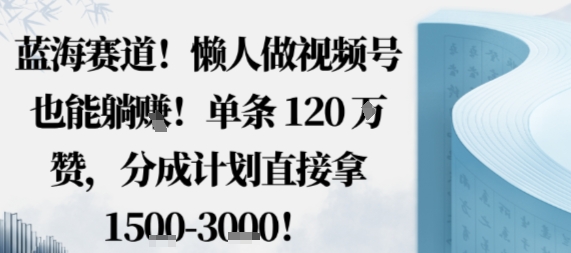 蓝海赛道，懒人做视频号也能躺挣，单条120W赞，分成计划直接拿1.5k，不用拍不用剪-HEIXMI（中国站）