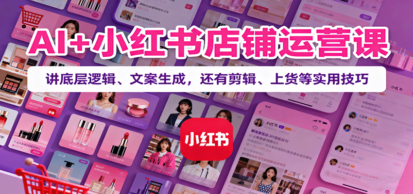 AI+小红书店铺运营课：讲底层逻辑、文案生成，还有剪辑、上货等实用技巧-HEIXMI（中国站）