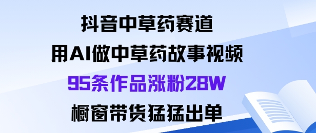 抖音中草药赛道，用Al做中草药故事视频95条作品涨粉28W，橱窗带货猛出单-HEIXMI（中国站）
