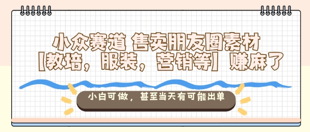 小众赛道售卖朋友圈素材【教培，服装，营销等】賺麻了，小白可做，甚至当天有可能出单-HEIXMI（中国站）