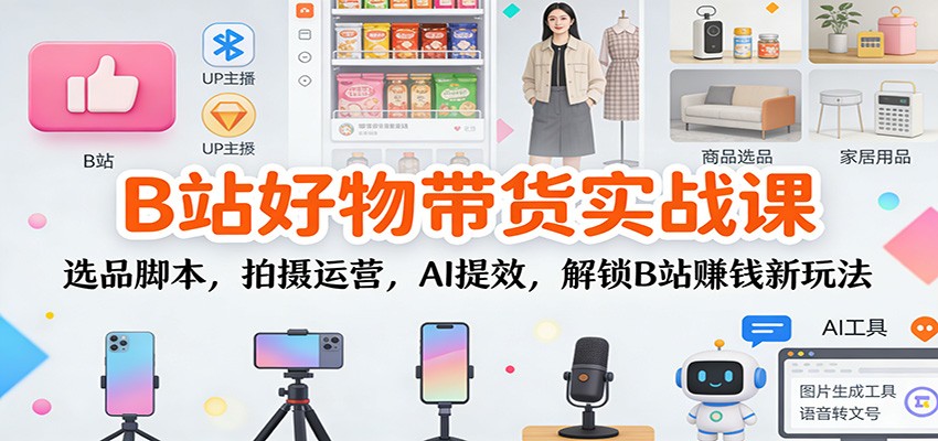 B站好物带货实战课：选品脚本，拍摄运营，AI提效，解锁B站赚钱新玩法-HEIXMI（中国站）