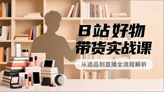 B站好物带货实战课，账号定位、选品拍摄、运营变现，全流程教学，实现UP主月入过万-HEIXMI（中国站）