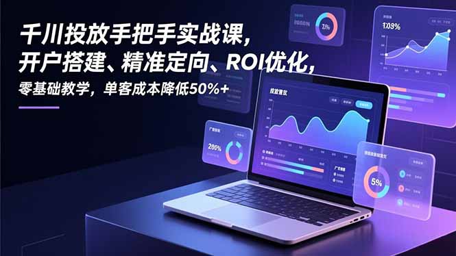千川投放手把手实战课，开户搭建、精准定向、ROI优化，零基础教学，单客成本降低50%+-HEIXMI（中国站）