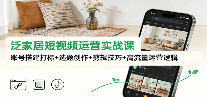 泛家居短视频运营实战课：账号搭建打标+选题创作+剪辑技巧+高流量运营逻辑-HEIXMI（中国站）