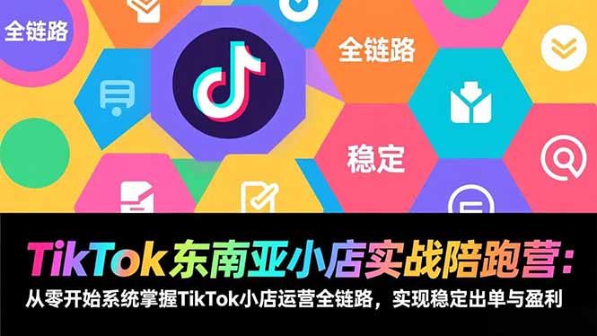TikTok东南亚小店实战陪跑营：从零开始系统掌握TikTok小店运营全链路，实现稳定出单与盈利-HEIXMI（中国站）