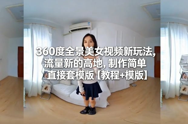 360度全景美女视频新玩法，流量新的高地，制作简单直接套模版【教程+模版】-HEIXMI（中国站）