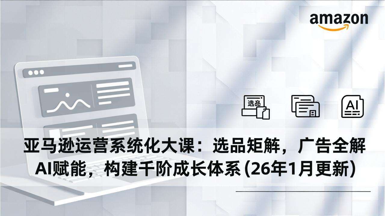 亚马逊运营系统化大课：选品矩阵，广告全解，AI赋能，构建千阶成长体系(26年1月更新-HEIXMI（中国站）