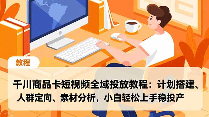 千川商品卡短视频全域投放教程：计划搭建、人群定向、素材分析，小白轻松上手稳投产-HEIXMI（中国站）