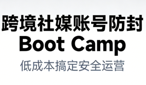 跨境社媒账号防封BootCamp-HEIXMI（中国站）
