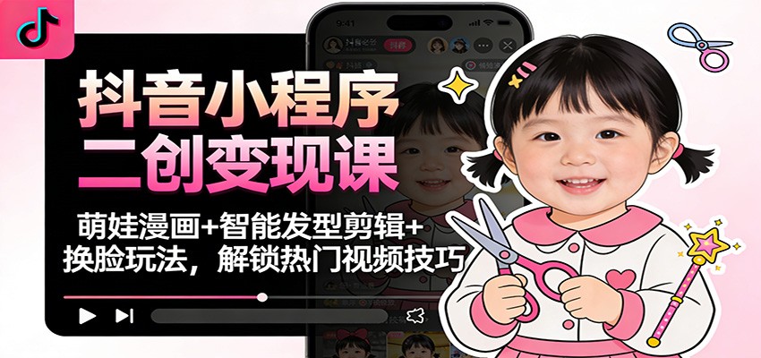抖音小程序二创变现课：萌娃漫画+智能发型剪辑+换脸玩法，解锁热门视频技巧-HEIXMI（中国站）