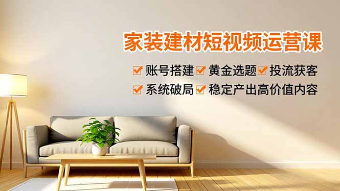 家装建材短视频运营课，账号搭建、黄金选题、投流获客，系统破局，稳定产出高价值内容-HEIXMI（中国站）