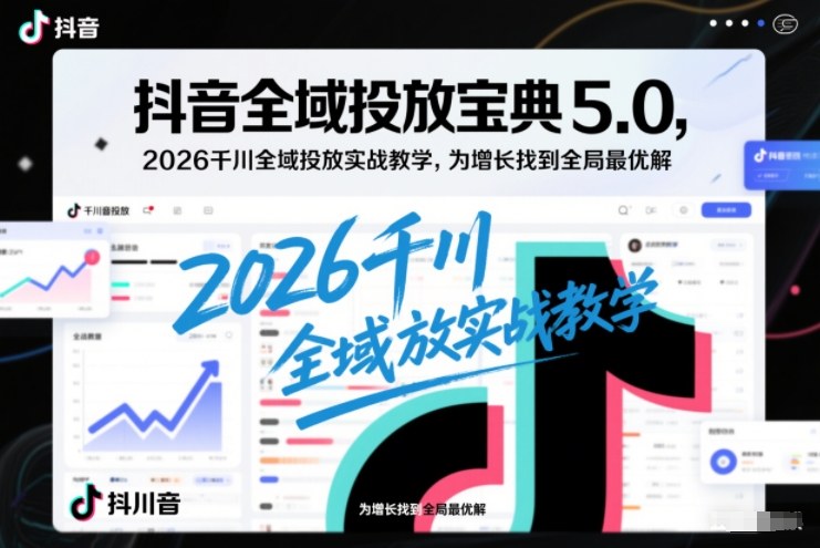 抖音全域投放宝典5.0，2026千川全域投放实战教学，为增长找到全局最优解-HEIXMI（中国站）