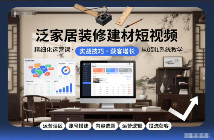 泛家居装修建材短视频精细化运营课，运营误区+账号搭建+内容选题+运营逻辑+投流获客-HEIXMI（中国站）