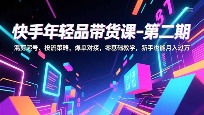 快手年轻品带货课-第二期，混剪起号、投流策略、爆单对接，零基础教学，新手也能月入过万-HEIXMI（中国站）
