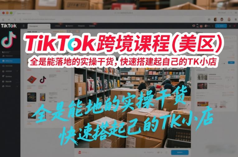 TikTok跨境课程(美区)，全是能落地的实操干货，快速搭建起自己的TK小店-HEIXMI（中国站）