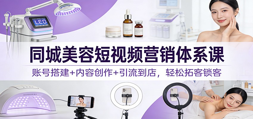 同城美容短视频营销体系课：账号搭建+内容创作+引流到店，轻松拓客锁客-HEIXMI（中国站）
