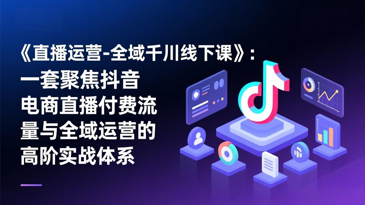 《直播运营-全域千川线下课》：一套聚焦抖音电商直播付费流量与全域运营的高阶实战体系-HEIXMI（中国站）