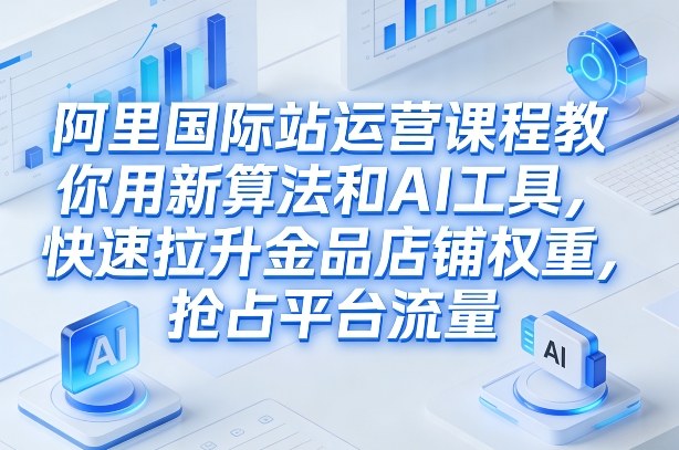 阿里国际站运营课程，教你用新算法和AI工具，快速拉升金品店铺权重，抢占平台流量(更新2026)-HEIXMI（中国站）