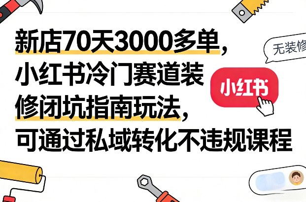 新店70天3000多单，小红书冷门赛道装修闭坑指南玩法，可通过私域转化不违规课程-HEIXMI（中国站）