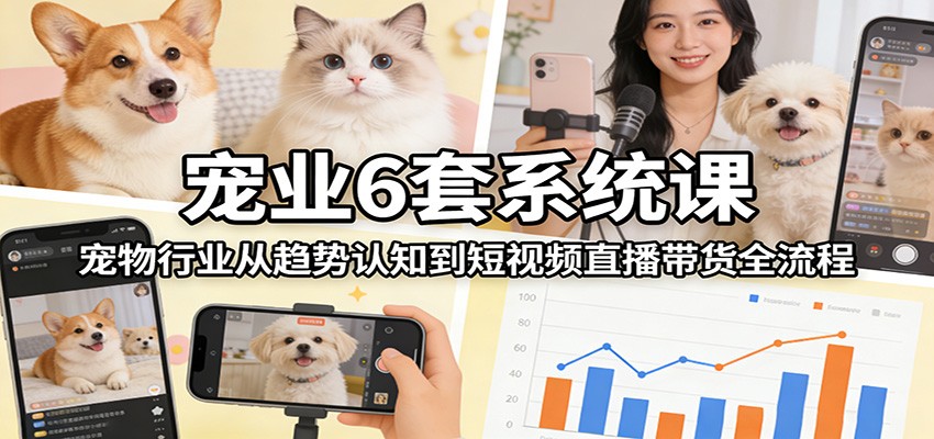 宠业6套系统课：宠物行业从趋势认知到短视频直播带货全流程-HEIXMI（中国站）