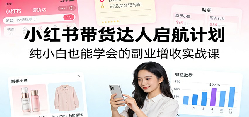 小红书带货达人启航计划：纯小白也能学会的副业增收实战课-HEIXMI（中国站）