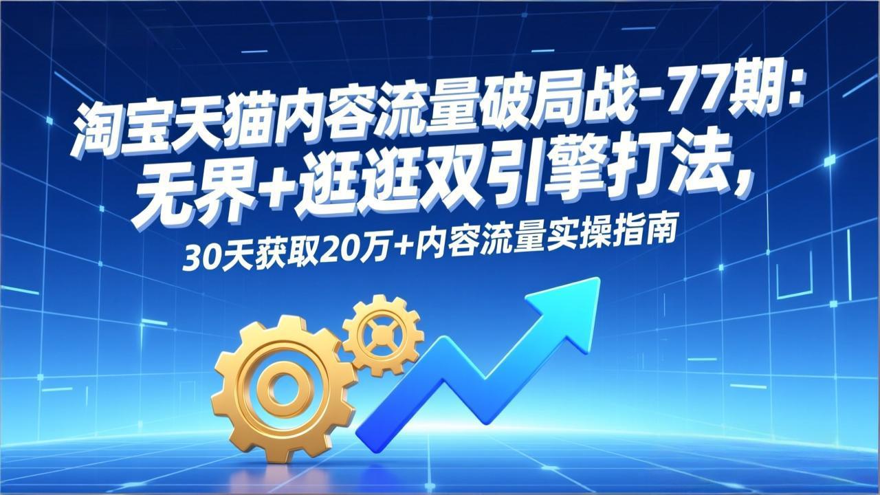 淘宝天猫内容流量破局战-77期：无界+逛逛双引擎打法，30天获取20万+内容流量实操指南-HEIXMI（中国站）