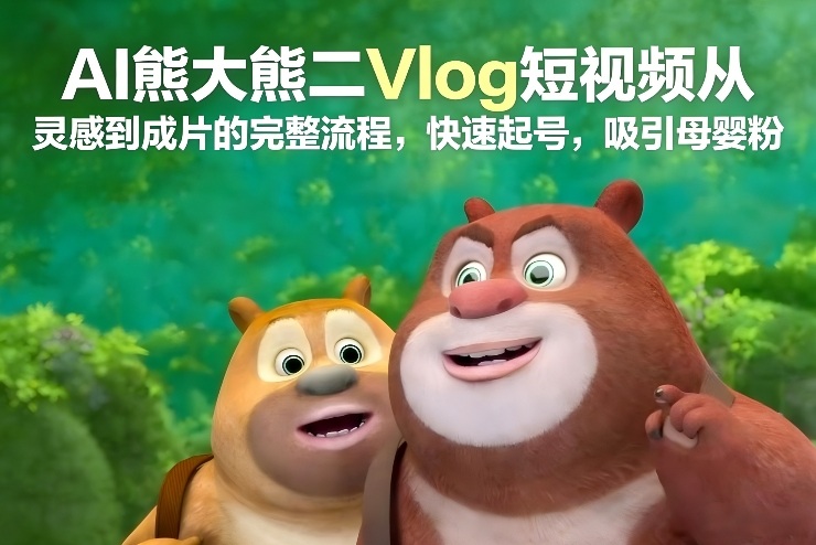 AI熊大熊二Vlog短视频从灵感到成片的完整流程，快速起号，吸引母婴粉-HEIXMI（中国站）