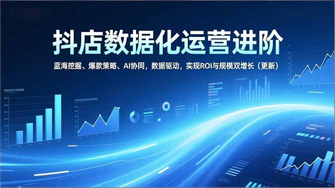 抖店数据化运营进阶，蓝海挖掘、爆款策略、AI协同，数据驱动，实现ROI与规模双增长(更新-HEIXMI（中国站）