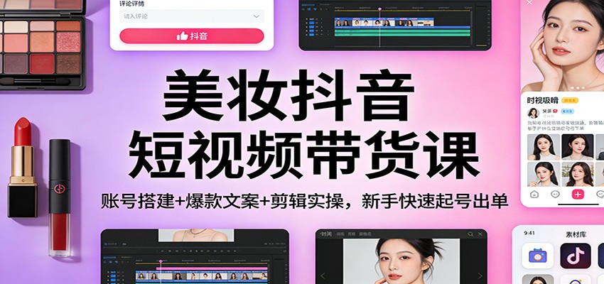 美妆抖音短视频带货课：账号搭建+爆款文案+剪辑实操，新手快速起号出单-HEIXMI（中国站）