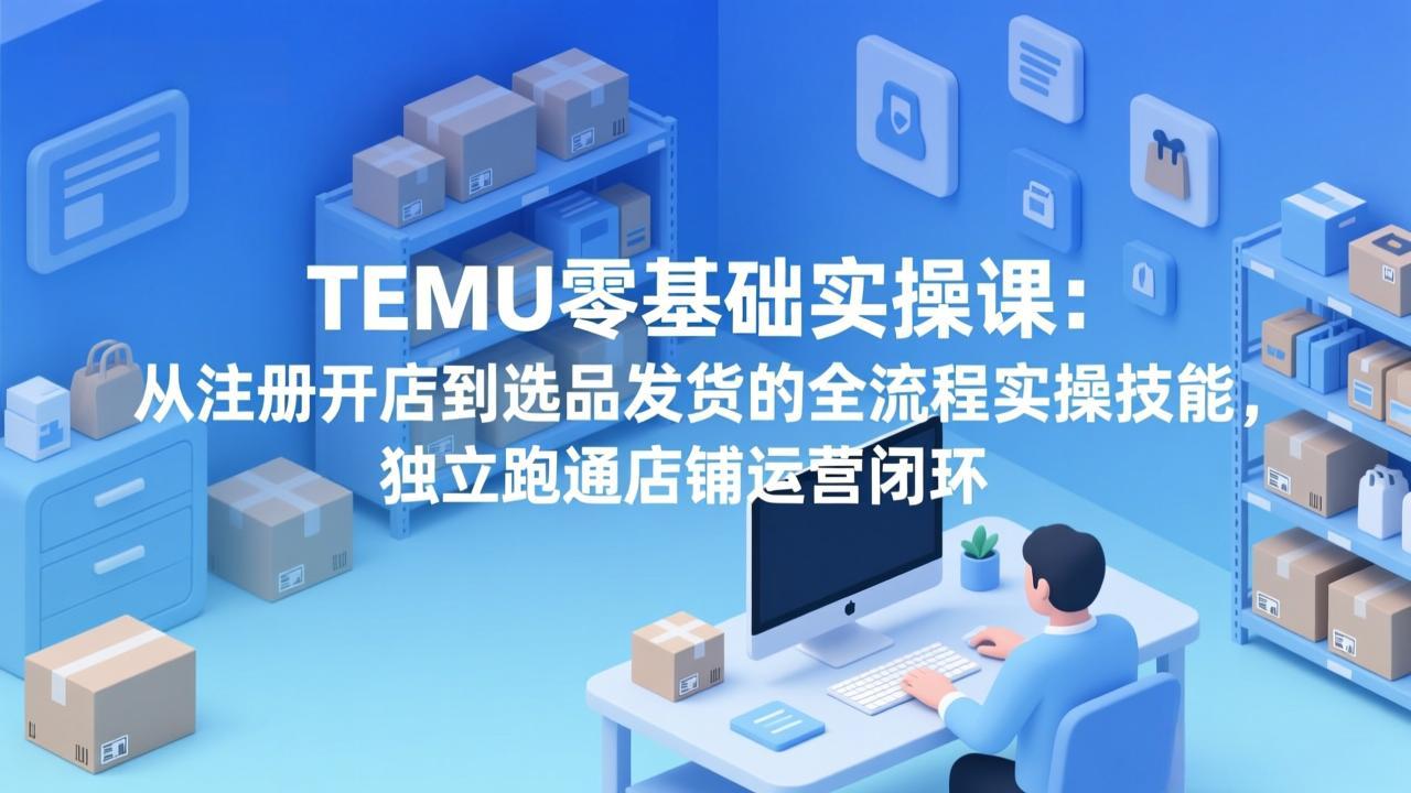 TEMU零基础实操课：从注册开店到选品发货的全流程实操技能，独立跑通店铺运营闭环-HEIXMI（中国站）