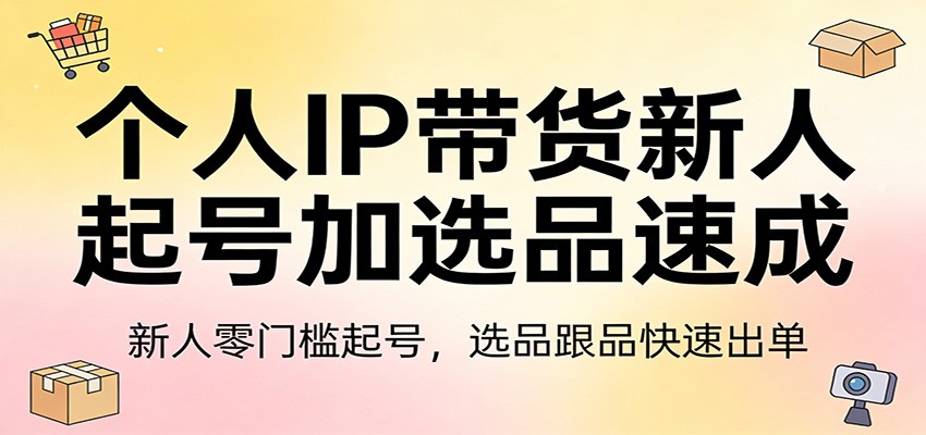 个人IP带货新人起号加选品速成：新人零门槛起号，选品跟品快速出单-HEIXMI（中国站）