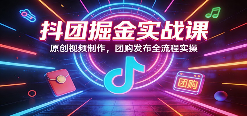 抖团掘金实战课：原创视频制作，团购发布全流程实操-HEIXMI（中国站）