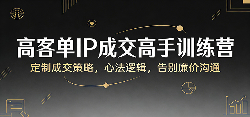 高客单IP成交高手训练营：定制成交策略，心法逻辑，告别廉价沟通-HEIXMI（中国站）