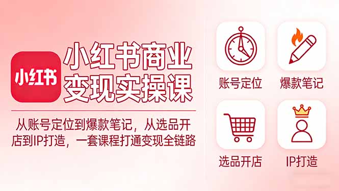 小红书商业变现实操课：从账号定位到爆款笔记，从选品开店到IP打造，一套课程打通变现全链路-HEIXMI（中国站）