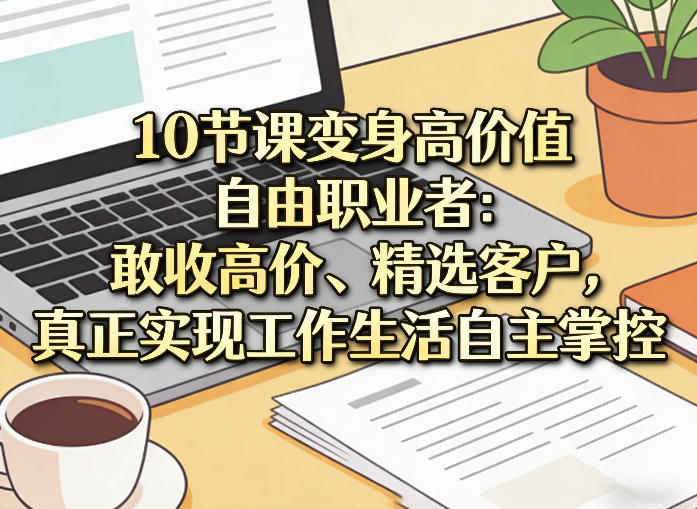 10节课变身高价值自由职业者：敢收高价、精选客户，真正实现工作生活自主掌控-HEIXMI（中国站）