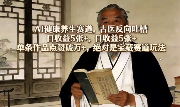 AI健康养生赛道，古医反向吐槽，日收益5张+，单条作品点赞破万+，绝对是宝藏赛道玩法-HEIXMI（中国站）